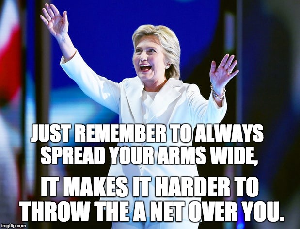 Sanitarium Hillary | JUST REMEMBER TO ALWAYS SPREAD YOUR ARMS WIDE, IT MAKES IT HARDER TO THROW THE A NET OVER YOU. | image tagged in hillary clinton,hillary clinton 2016,donald trump,donald trump approves,republicans | made w/ Imgflip meme maker