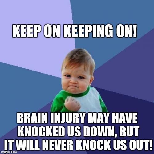 Success Kid | KEEP ON KEEPING ON! BRAIN INJURY MAY HAVE KNOCKED US DOWN, BUT IT WILL NEVER KNOCK US OUT! | image tagged in memes,success kid | made w/ Imgflip meme maker