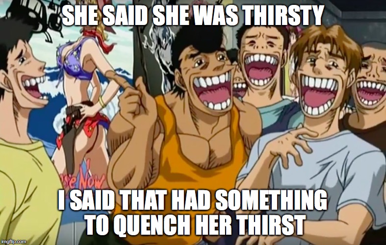 Who is the real thirsty one? | SHE SAID SHE WAS THIRSTY; I SAID THAT HAD SOMETHING TO QUENCH HER THIRST | image tagged in pervy face | made w/ Imgflip meme maker