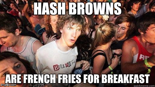 Sudden Realization | HASH BROWNS; ARE FRENCH FRIES FOR BREAKFAST | image tagged in sudden realization | made w/ Imgflip meme maker