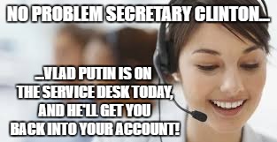 Service desk, this is Vlad Putin - how can I help you today? | NO PROBLEM SECRETARY CLINTON... ...VLAD PUTIN IS ON THE SERVICE DESK TODAY, AND HE'LL GET YOU BACK INTO YOUR ACCOUNT! | image tagged in hillary,server,putin,russian,hacker,service desk | made w/ Imgflip meme maker