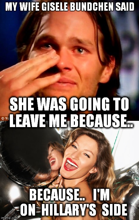 Gisele Bundchen puts her foot down about Tom's stupidity. | MY WIFE GISELE BUNDCHEN SAID; SHE WAS GOING TO LEAVE ME BECAUSE.. BECAUSE..   I'M   ON  HILLARY'S  SIDE | image tagged in funny meme,tom brady,gisele bundchen,nfl memes,celebrity,hillary clinton | made w/ Imgflip meme maker
