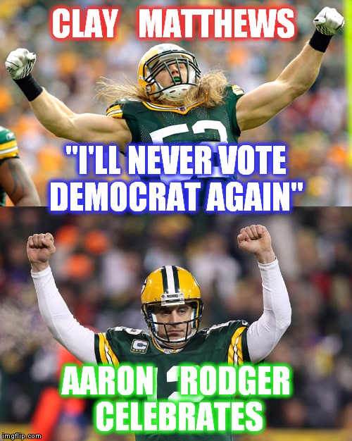 Don't vote Democrat | CLAY   MATTHEWS; "I'LL NEVER VOTE DEMOCRAT AGAIN"; AARON    RODGER CELEBRATES | image tagged in meme,clay matthews,football,aaron rodgers,green bay packers,nfl | made w/ Imgflip meme maker