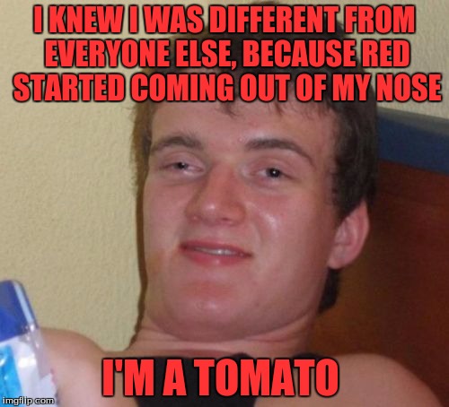 10 Guy | I KNEW I WAS DIFFERENT FROM EVERYONE ELSE, BECAUSE RED STARTED COMING OUT OF MY NOSE; I'M A TOMATO | image tagged in memes,10 guy,crush the commies | made w/ Imgflip meme maker