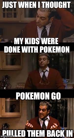 JUST WHEN I THOUGHT; MY KIDS WERE DONE WITH POKEMON; POKEMON GO; PULLED THEM BACK IN | image tagged in al pacino,pokemon go,pokemon,parenting,hide yo kids hide yo wife | made w/ Imgflip meme maker