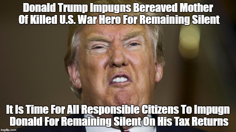 Donald Trump Impugns Bereaved Mother Of Killed U.S. War Hero For Remaining Silent It Is Time For All Responsible Citizens To Impugn Donald F | made w/ Imgflip meme maker