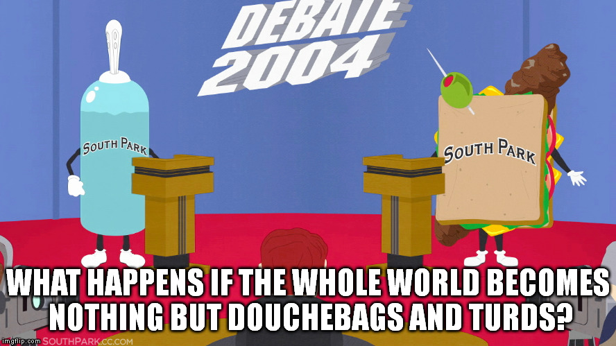 If you educated your 6 year old children to look up to turds and douchebags in the 2004. What else were they going to become? | WHAT HAPPENS IF THE WHOLE WORLD BECOMES NOTHING BUT DOUCHEBAGS AND TURDS? | image tagged in logic,history,south park,election 2016,memes,funny | made w/ Imgflip meme maker