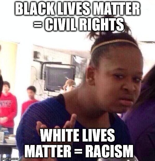 Black Girl Wat Meme | BLACK LIVES MATTER = CIVIL RIGHTS; WHITE LIVES MATTER = RACISM | image tagged in memes,black girl wat | made w/ Imgflip meme maker