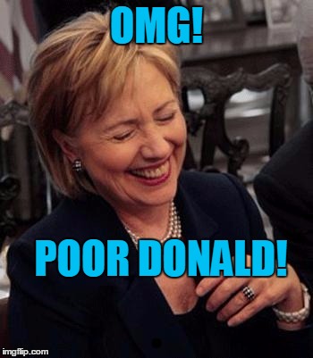 Hillary LOL | OMG! POOR DONALD! | image tagged in hillary lol | made w/ Imgflip meme maker