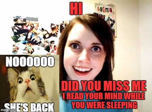 Overly Attached Girlfriend | HI; NOOOOOO; DID YOU MISS ME; I READ YOUR MIND WHILE YOU WERE SLEEPING; SHE'S BACK | image tagged in memes,overly attached girlfriend | made w/ Imgflip meme maker