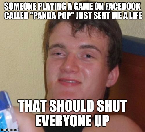 10 Guy | SOMEONE PLAYING A GAME ON FACEBOOK CALLED "PANDA POP" JUST SENT ME A LIFE; THAT SHOULD SHUT EVERYONE UP | image tagged in memes,10 guy | made w/ Imgflip meme maker