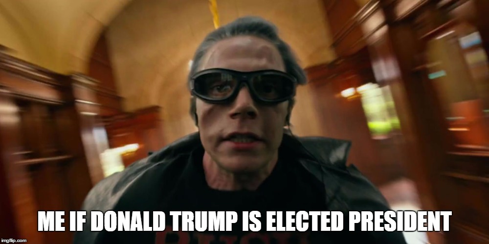 Sorry, gotta blast! | ME IF DONALD TRUMP IS ELECTED PRESIDENT | image tagged in quicksilver | made w/ Imgflip meme maker