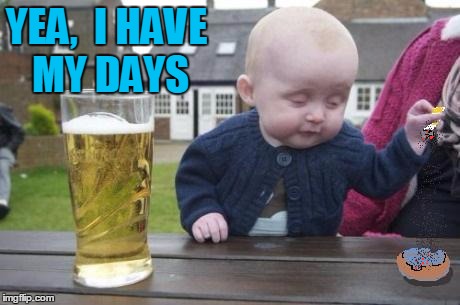 drunk baby with cigarette | YEA,  I HAVE MY DAYS | image tagged in drunk baby with cigarette | made w/ Imgflip meme maker