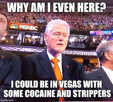 Clinton drugs | WHY AM I EVEN HERE? I COULD BE IN VEGAS WITH SOME COCAINE AND STRIPPERS | image tagged in clinton drugs | made w/ Imgflip meme maker