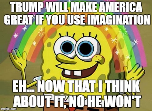 Trump Will Never Be Great | TRUMP WILL MAKE AMERICA GREAT IF YOU USE IMAGINATION; EH... NOW THAT I THINK ABOUT IT, NO HE WON'T | image tagged in memes,imagination spongebob | made w/ Imgflip meme maker