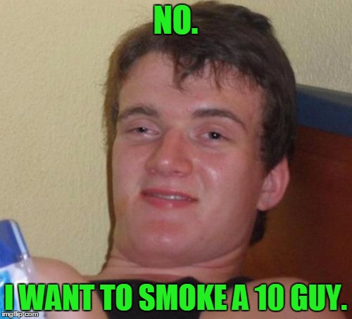 10 Guy Meme | NO. I WANT TO SMOKE A 10 GUY. | image tagged in memes,10 guy | made w/ Imgflip meme maker