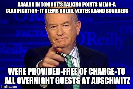 Fair and balanced | AAAAND IN TONIGHT'S TALKING POINTS MEMO-A CLARIFICATION- IT SEEMS BREAD, WATER AAAND BUNKBEDS; WERE PROVIDED-FREE OF CHARGE-TO ALL OVERNIGHT GUESTS AT AUSCHWITZ | image tagged in true freedom | made w/ Imgflip meme maker