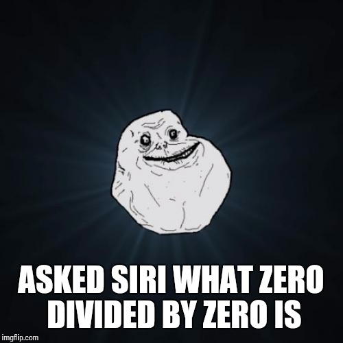 Forever Alone | ASKED SIRI WHAT ZERO DIVIDED BY ZERO IS | image tagged in memes,forever alone | made w/ Imgflip meme maker