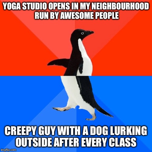 Socially Awesome Awkward Penguin | YOGA STUDIO OPENS IN MY NEIGHBOURHOOD RUN BY AWESOME PEOPLE; CREEPY GUY WITH A DOG LURKING OUTSIDE AFTER EVERY CLASS | image tagged in memes,socially awesome awkward penguin,AdviceAnimals | made w/ Imgflip meme maker