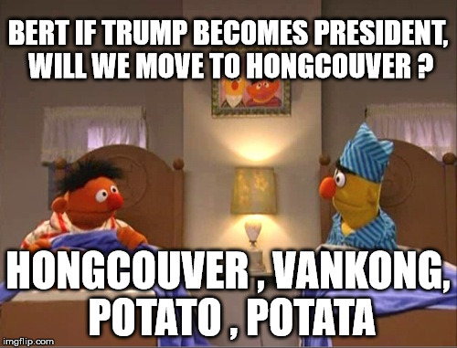 moving north to vancouver | BERT IF TRUMP BECOMES PRESIDENT, WILL WE MOVE TO HONGCOUVER ? HONGCOUVER , VANKONG, POTATO , POTATA | image tagged in trump 2016 | made w/ Imgflip meme maker