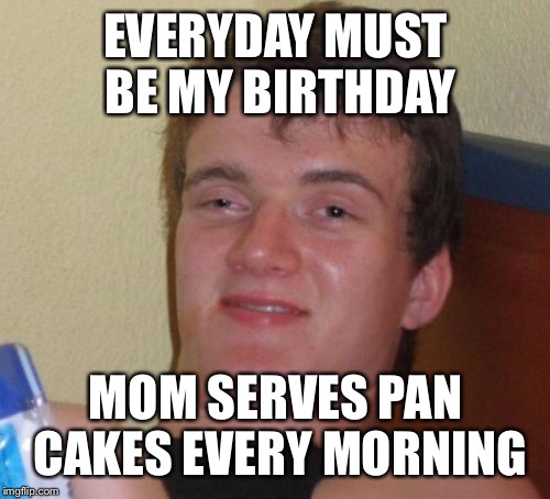 10 Guy Meme | EVERYDAY MUST BE MY BIRTHDAY MOM SERVES PAN CAKES EVERY MORNING | image tagged in memes,10 guy | made w/ Imgflip meme maker