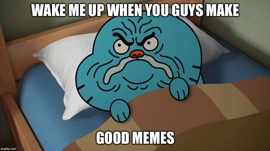 Grumpy Gumball | WAKE ME UP WHEN YOU GUYS MAKE; GOOD MEMES | image tagged in grumpy gumball | made w/ Imgflip meme maker