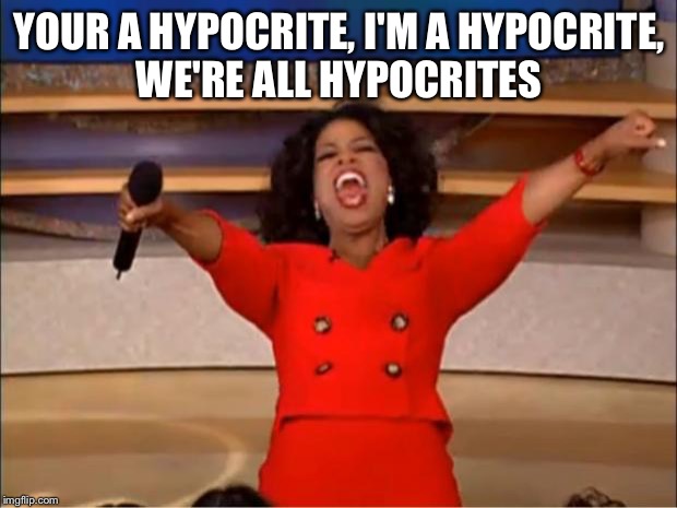 Not me, I would never do that. | YOUR A HYPOCRITE, I'M A HYPOCRITE, WE'RE ALL HYPOCRITES | image tagged in memes,oprah you get a,latest stream,we're all doomed,funny memes,hypocrisy | made w/ Imgflip meme maker