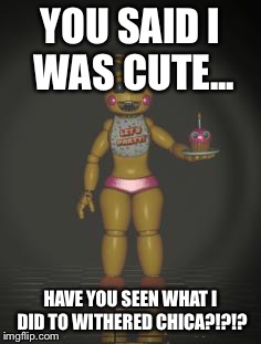 Chica from fnaf 2 | YOU SAID I WAS CUTE... HAVE YOU SEEN WHAT I DID TO WITHERED CHICA?!?!? | image tagged in chica from fnaf 2 | made w/ Imgflip meme maker