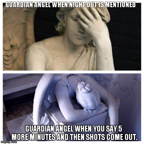 Guardian Angels | GUARDIAN ANGEL WHEN NIGHT OUT IS MENTIONED; GUARDIAN ANGEL WHEN YOU SAY 5  MORE MINUTES AND THEN SHOTS COME OUT. | image tagged in guardian angels | made w/ Imgflip meme maker
