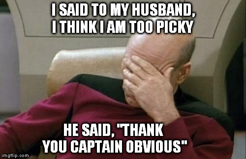 Captain Picard Facepalm Meme | I SAID TO MY HUSBAND, I THINK I AM TOO PICKY; HE SAID, "THANK YOU CAPTAIN OBVIOUS" | image tagged in memes,captain picard facepalm | made w/ Imgflip meme maker