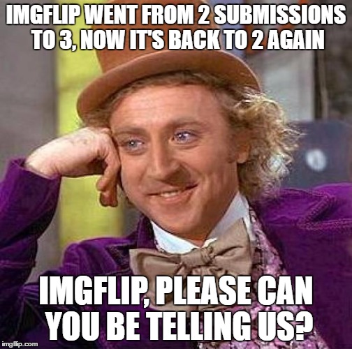 Creepy Condescending Wonka | IMGFLIP WENT FROM 2 SUBMISSIONS TO 3, NOW IT'S BACK TO 2 AGAIN; IMGFLIP, PLEASE CAN YOU BE TELLING US? | image tagged in memes,creepy condescending wonka | made w/ Imgflip meme maker