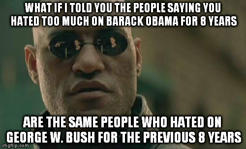 Matrix Morpheus | WHAT IF I TOLD YOU THE PEOPLE SAYING YOU HATED TOO MUCH ON BARACK OBAMA FOR 8 YEARS; ARE THE SAME PEOPLE WHO HATED ON GEORGE W. BUSH FOR THE PREVIOUS 8 YEARS | image tagged in memes,matrix morpheus | made w/ Imgflip meme maker