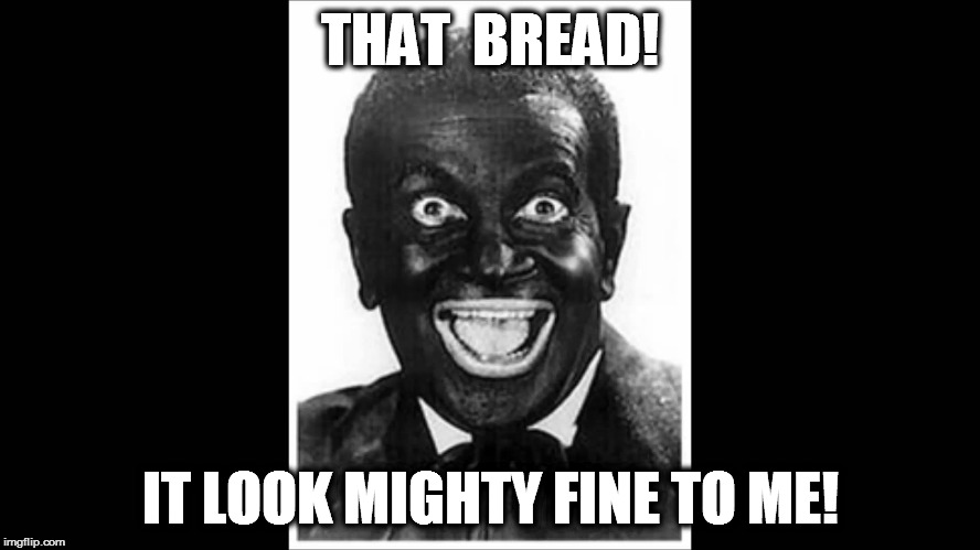 Minstrel Show | THAT  BREAD! IT LOOK MIGHTY FINE TO ME! | image tagged in minstrel show | made w/ Imgflip meme maker