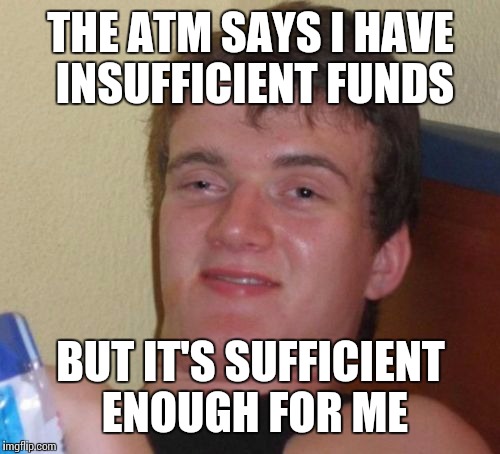10 Guy Meme | THE ATM SAYS I HAVE INSUFFICIENT FUNDS BUT IT'S SUFFICIENT ENOUGH FOR ME | image tagged in memes,10 guy | made w/ Imgflip meme maker