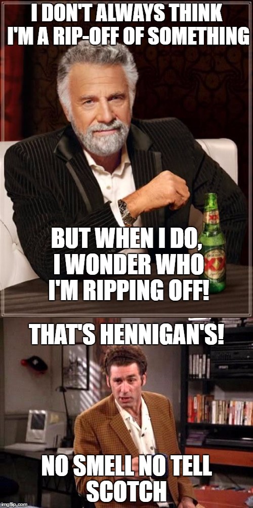 Dueling alcoholic beverage spokespeople | I DON'T ALWAYS THINK I'M A RIP-OFF OF SOMETHING; BUT WHEN I DO, I WONDER WHO I'M RIPPING OFF! THAT'S HENNIGAN'S! NO SMELL NO TELL; SCOTCH | image tagged in the most interesting man in the world,kramer,hennigan's,seinfeld | made w/ Imgflip meme maker