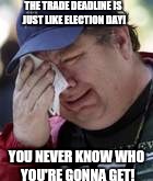 THE TRADE DEADLINE IS JUST LIKE ELECTION DAY! YOU NEVER KNOW WHO YOU'RE GONNA GET! | made w/ Imgflip meme maker