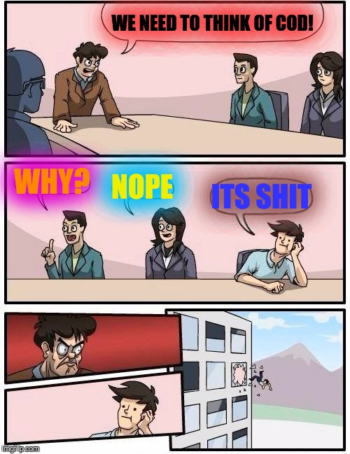 Boardroom Meeting Suggestion Meme | WE NEED TO THINK OF COD! WHY? NOPE; ITS SHIT | image tagged in memes,boardroom meeting suggestion | made w/ Imgflip meme maker