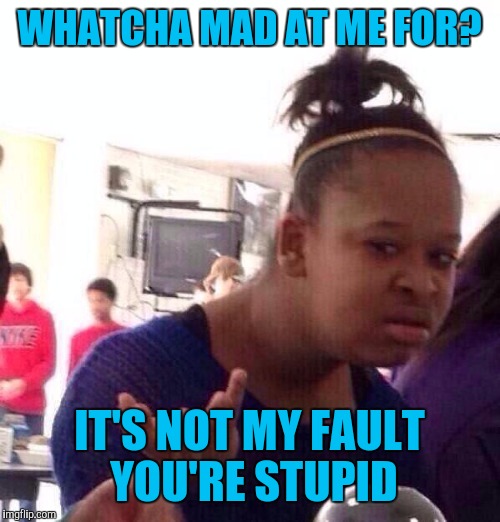 When a customer gets mad at YOU because THEY made an incorrect assumption | WHATCHA MAD AT ME FOR? IT'S NOT MY FAULT YOU'RE STUPID | image tagged in memes,black girl wat | made w/ Imgflip meme maker