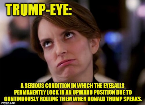 Trump-Eye | TRUMP-EYE:; A SERIOUS CONDITION IN WHICH THE EYEBALLS PERMANENTLY LOCK IN AN UPWARD POSITION DUE TO CONTINUOUSLY ROLLING THEM WHEN DONALD TRUMP SPEAKS. | image tagged in donald trump,eye rolling,politics,medical | made w/ Imgflip meme maker