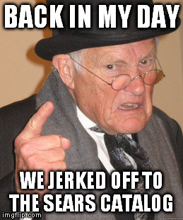 Back In My Day Meme |  BACK IN MY DAY; WE JERKED OFF TO THE SEARS CATALOG | image tagged in memes,back in my day | made w/ Imgflip meme maker