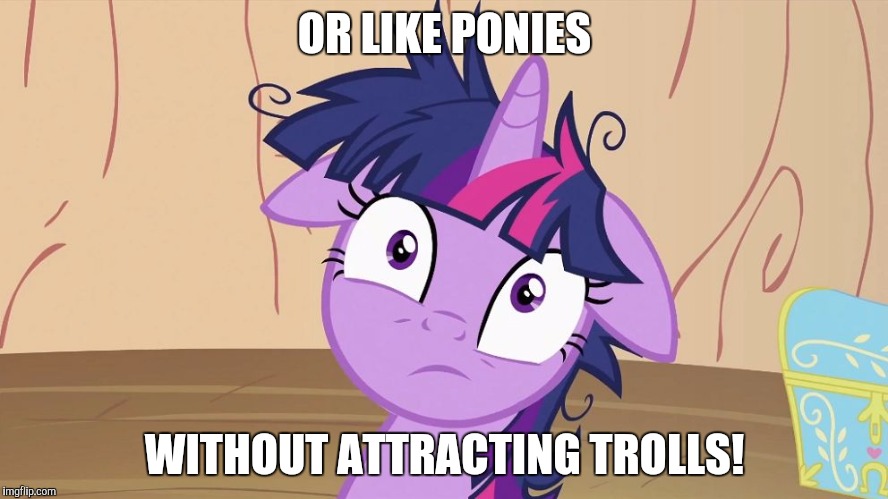 Messy Twilight Sparkle | OR LIKE PONIES WITHOUT ATTRACTING TROLLS! | image tagged in messy twilight sparkle | made w/ Imgflip meme maker