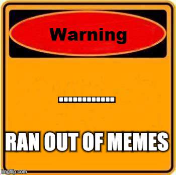 Warning Sign | ............ RAN OUT OF MEMES | image tagged in memes,warning sign | made w/ Imgflip meme maker