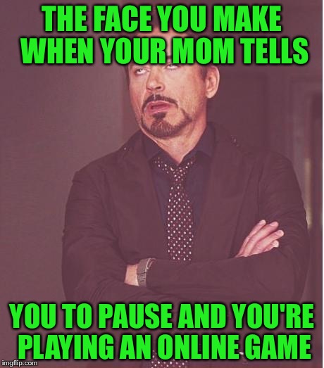 Face You Make Robert Downey Jr Meme | THE FACE YOU MAKE WHEN YOUR MOM TELLS; YOU TO PAUSE AND YOU'RE PLAYING AN ONLINE GAME | image tagged in memes,face you make robert downey jr,meme,funny memes,funny,robert downey jr | made w/ Imgflip meme maker