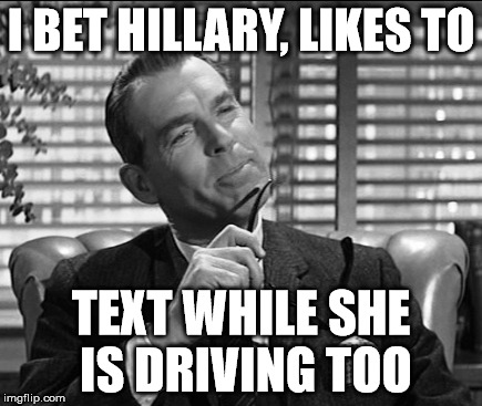 fred macmurray | I BET HILLARY, LIKES TO TEXT WHILE SHE IS DRIVING TOO | image tagged in politicians | made w/ Imgflip meme maker
