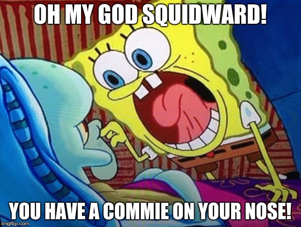 Commiez, thats what Dogllort is. Vote 4 me to be your president. | OH MY GOD SQUIDWARD! YOU HAVE A COMMIE ON YOUR NOSE! | image tagged in spongebob,memes,crush the commies,commie | made w/ Imgflip meme maker