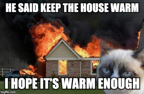 Burn Kitty | HE SAID KEEP THE HOUSE WARM; I HOPE IT'S WARM ENOUGH | image tagged in memes,burn kitty | made w/ Imgflip meme maker