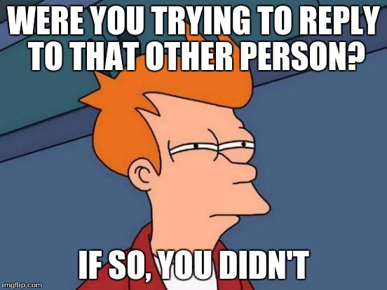 Futurama Fry Meme | WERE YOU TRYING TO REPLY TO THAT OTHER PERSON? IF SO, YOU DIDN'T | image tagged in memes,futurama fry | made w/ Imgflip meme maker