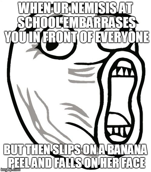 LOL Guy Meme | WHEN UR NEMISIS AT SCHOOL EMBARRASES YOU IN FRONT OF EVERYONE; BUT THEN SLIPS ON A BANANA PEEL AND FALLS ON HER FACE | image tagged in memes,lol guy | made w/ Imgflip meme maker