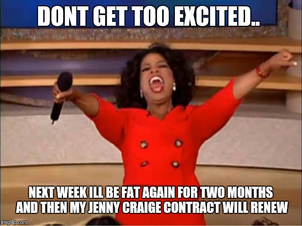 Oprah You Get A Meme | DONT GET TOO EXCITED.. NEXT WEEK ILL BE FAT AGAIN FOR TWO MONTHS AND THEN MY JENNY CRAIGE CONTRACT WILL RENEW | image tagged in memes,oprah you get a | made w/ Imgflip meme maker