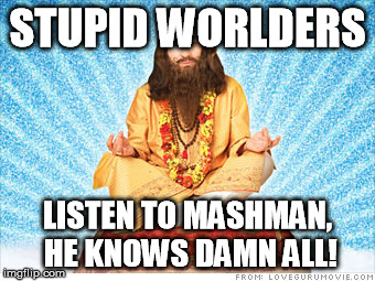 guru | STUPID WORLDERS; LISTEN TO MASHMAN, HE KNOWS DAMN ALL! | image tagged in guru | made w/ Imgflip meme maker